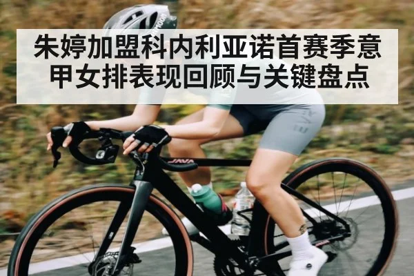 朱婷加盟科内利亚诺首赛季意甲女排表现回顾与关键盘点