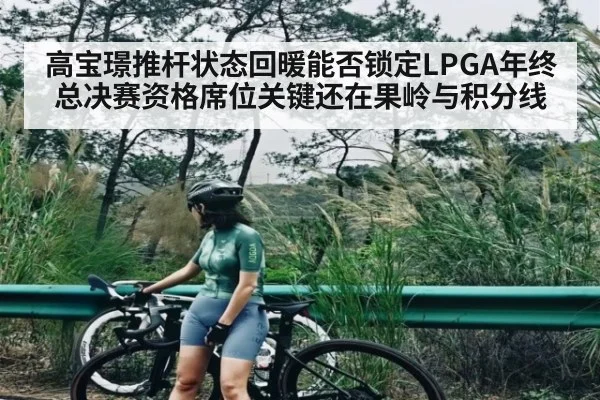 高宝璟推杆状态回暖能否锁定LPGA年终总决赛资格席位关键还在果岭与积分线